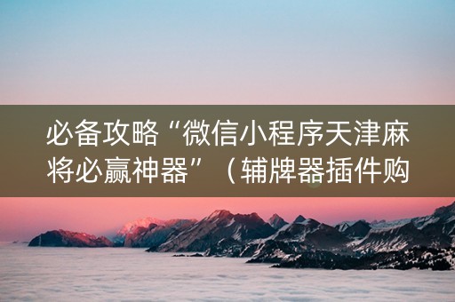 必备攻略“微信小程序天津麻将必赢神器”（辅牌器插件购买)