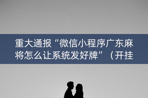 重大通报“微信小程序广东麻将怎么让系统发好牌”（开挂辅助插件)