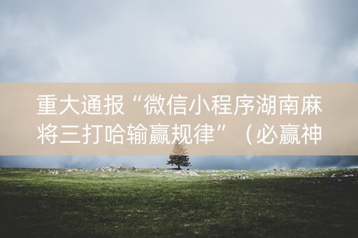 重大通报“微信小程序湖南麻将三打哈输赢规律”（必赢神器)