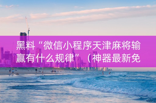 黑料“微信小程序天津麻将输赢有什么规律”（神器最新免费)