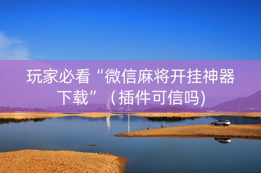 玩家必看“微信麻将开挂神器下载”（插件可信吗)