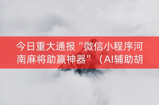 今日重大通报“微信小程序河南麻将助赢神器”（AI辅助胡牌规则)