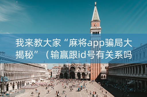 我来教大家“麻将app骗局大揭秘”（输赢跟id号有关系吗)