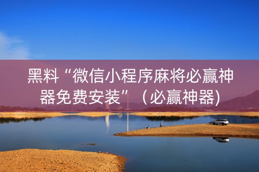 黑料“微信小程序麻将必赢神器免费安装”（必赢神器)
