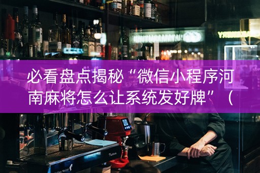 必看盘点揭秘“微信小程序河南麻将怎么让系统发好牌”（充会员胜率高)