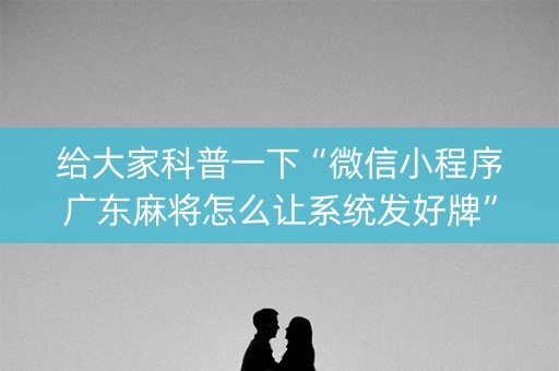 给大家科普一下“微信小程序广东麻将怎么让系统发好牌”（必赢神器免费安装)