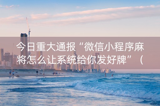 今日重大通报“微信小程序麻将怎么让系统给你发好牌”（输赢规律)