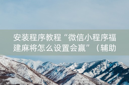 安装程序教程“微信小程序福建麻将怎么设置会赢”（辅助神器免费)