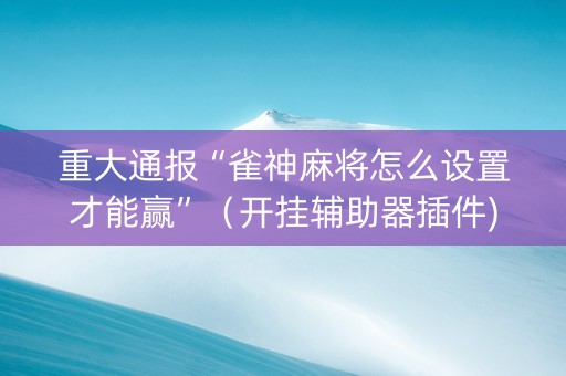 重大通报“雀神麻将怎么设置才能赢”（开挂辅助器插件)
