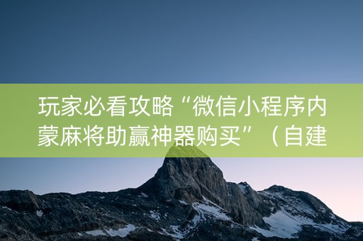 玩家必看攻略“微信小程序内蒙麻将助赢神器购买”（自建房胜负规律)