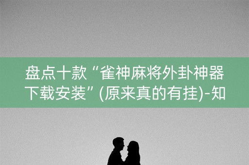 盘点十款“雀神麻将外卦神器下载安装”(原来真的有挂)-知乎