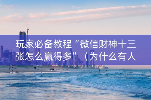 玩家必备教程“微信财神十三张怎么赢得多”（为什么有人一直赢)