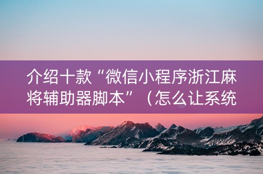 介绍十款“微信小程序浙江麻将辅助器脚本”（怎么让系统给自己好牌)