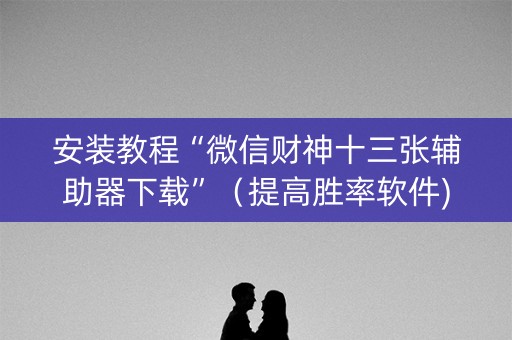 安装教程“微信财神十三张辅助器下载”（提高胜率软件)