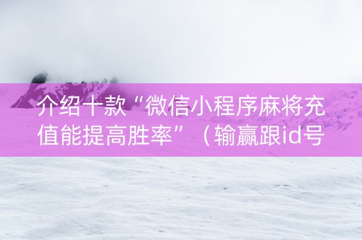 介绍十款“微信小程序麻将充值能提高胜率”（输赢跟id号有关系吗)