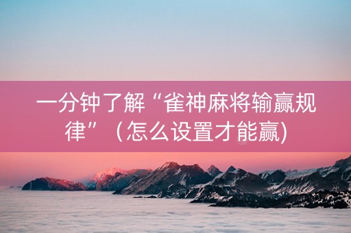 一分钟了解“雀神麻将输赢规律”（怎么设置才能赢)