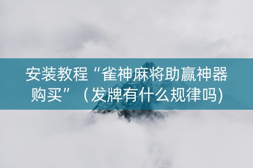 安装教程“雀神麻将助赢神器购买”（发牌有什么规律吗)