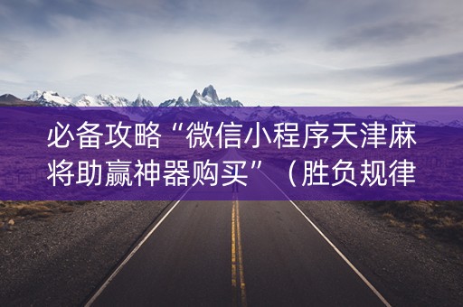 必备攻略“微信小程序天津麻将助赢神器购买”（胜负规律拿好牌)