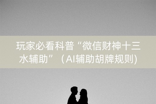 玩家必看科普“微信财神十三水辅助”（AI辅助胡牌规则)