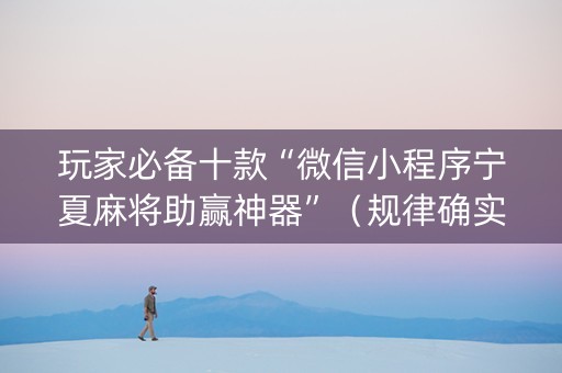 玩家必备十款“微信小程序宁夏麻将助赢神器”（规律确实有挂)