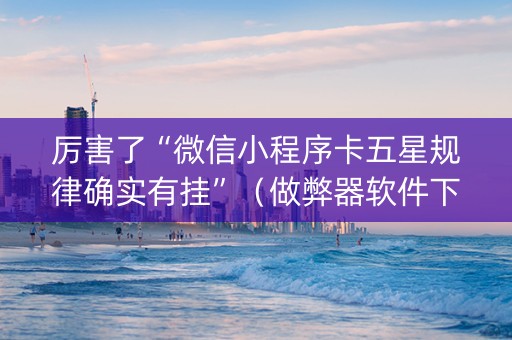 厉害了“微信小程序卡五星规律确实有挂”（做弊器软件下载)