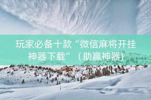 玩家必备十款“微信麻将开挂神器下载”（助赢神器)
