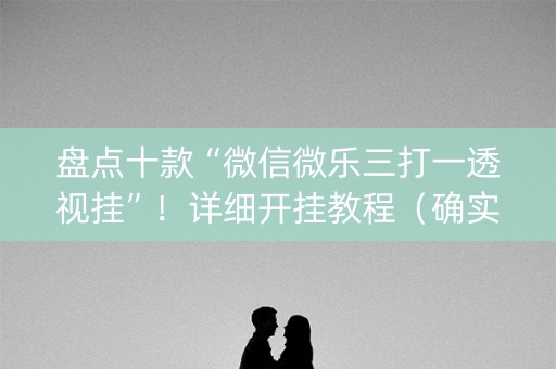 盘点十款“微信微乐三打一透视挂”！详细开挂教程（确实真的有挂)-知乎