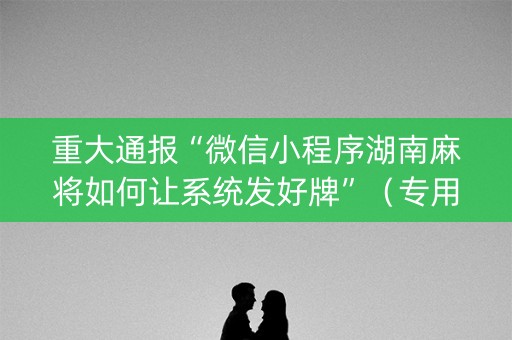 重大通报“微信小程序湖南麻将如何让系统发好牌”（专用神器下载)
