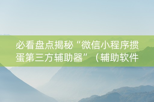 必看盘点揭秘“微信小程序掼蛋第三方辅助器”（辅助软件)