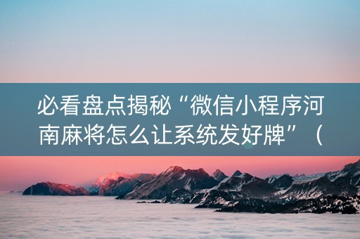 必看盘点揭秘“微信小程序河南麻将怎么让系统发好牌”（免费辅助)
