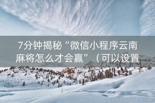 7分钟揭秘“微信小程序云南麻将怎么才会赢”（可以设置输赢吗)