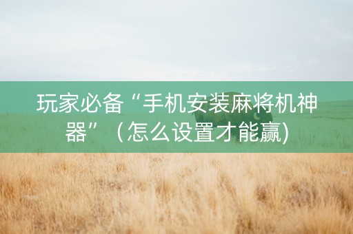 玩家必备“手机安装麻将机神器”（怎么设置才能赢)