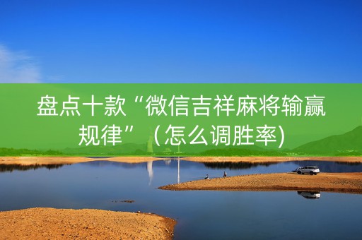 盘点十款“微信吉祥麻将输赢规律”（怎么调胜率)