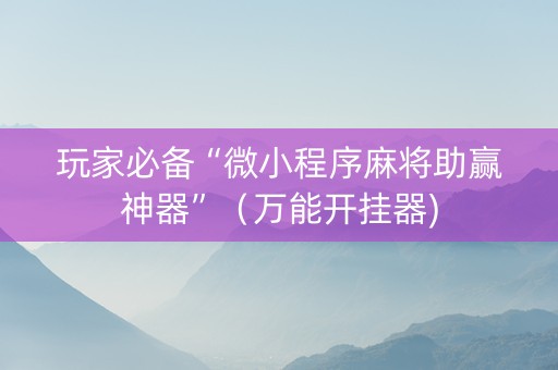 玩家必备“微小程序麻将助赢神器”（万能开挂器)