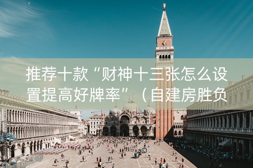 推荐十款“财神十三张怎么设置提高好牌率”（自建房胜负规律)