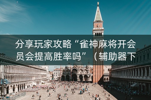 分享玩家攻略“雀神麻将开会员会提高胜率吗”（辅助器下载)