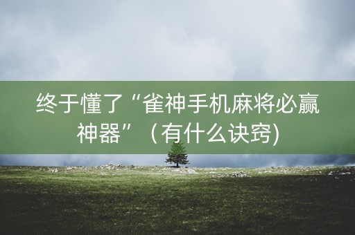 终于懂了“雀神手机麻将必赢神器”（有什么诀窍)