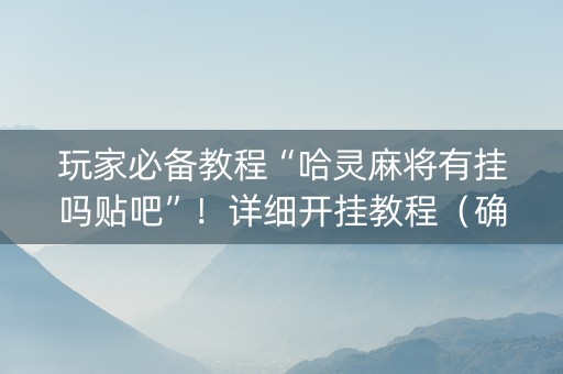 玩家必备教程“哈灵麻将有挂吗贴吧”！详细开挂教程（确实真的有挂)-知乎
