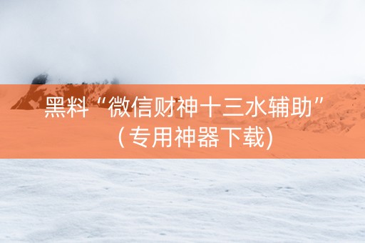 黑料“微信财神十三水辅助”（专用神器下载)