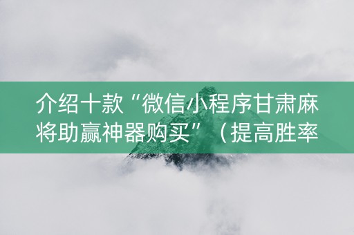 介绍十款“微信小程序甘肃麻将助赢神器购买”（提高胜率技巧)