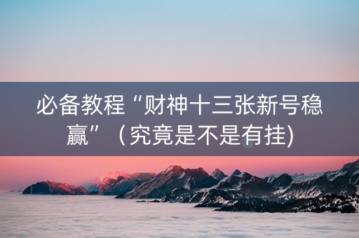 必备教程“财神十三张新号稳赢”（究竟是不是有挂)