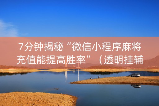 7分钟揭秘“微信小程序麻将充值能提高胜率”（透明挂辅助器)