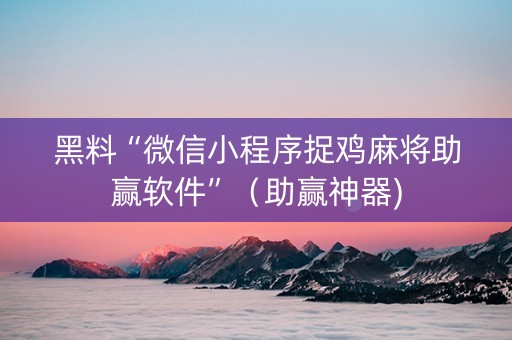 黑料“微信小程序捉鸡麻将助赢软件”（助赢神器)