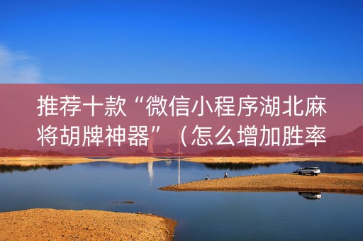 推荐十款“微信小程序湖北麻将胡牌神器”（怎么增加胜率)
