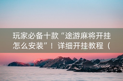 玩家必备十款“途游麻将开挂怎么安装”！详细开挂教程（确实真的有挂)-知乎