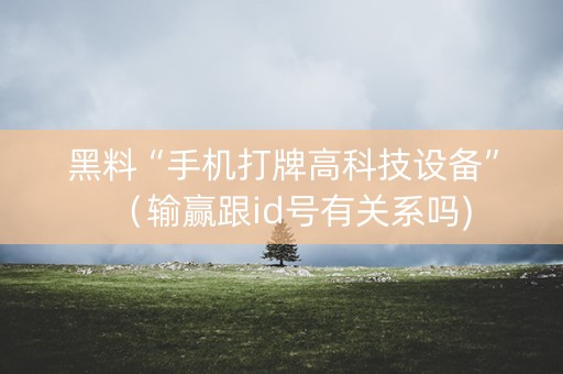 黑料“手机打牌高科技设备”（输赢跟id号有关系吗)
