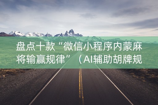 盘点十款“微信小程序内蒙麻将输赢规律”（AI辅助胡牌规则)