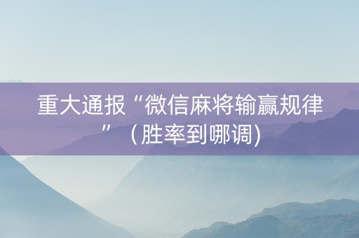重大通报“微信麻将输赢规律”（胜率到哪调)