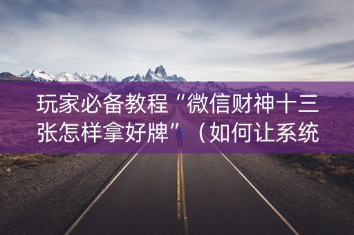 玩家必备教程“微信财神十三张怎样拿好牌”（如何让系统发好牌)