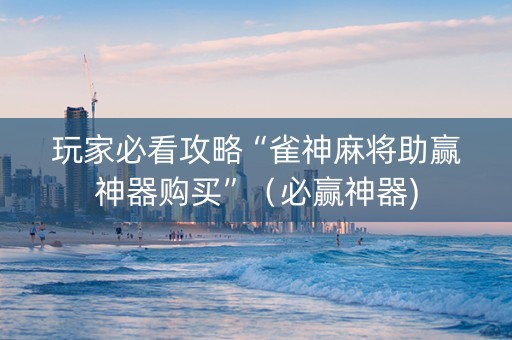 玩家必看攻略“雀神麻将助赢神器购买”（必赢神器)